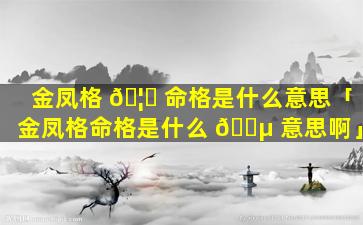 金凤格 🦅 命格是什么意思「金凤格命格是什么 🌵 意思啊」